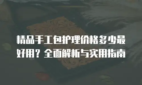 精品手工包护理价格多少最好用？全面解析与实用指南