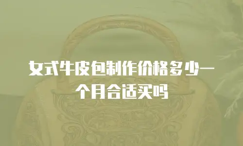 女式牛皮包制作价格多少一个月合适买吗