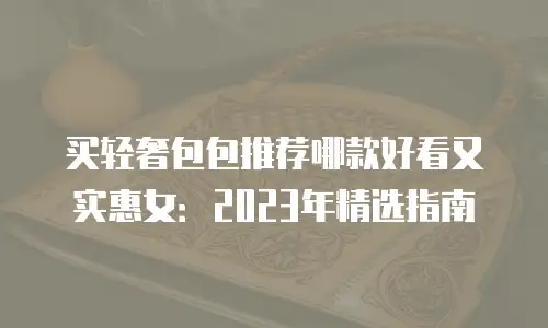 买轻奢包包推荐哪款好看又实惠女：2023年精选指南