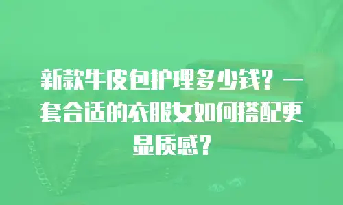 新款牛皮包护理多少钱？一套合适的衣服女如何搭配更显质感？