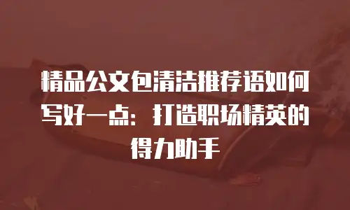 精品公文包清洁推荐语如何写好一点：打造职场精英的得力助手