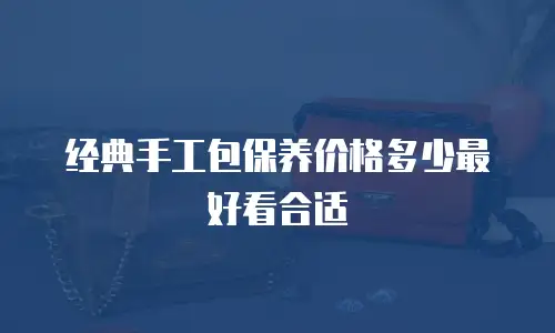 经典手工包保养价格多少最好看合适
