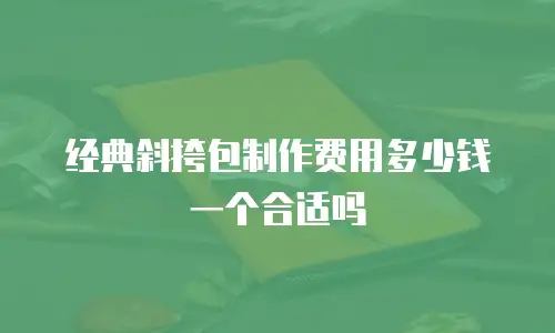 经典斜挎包制作费用多少钱一个合适吗