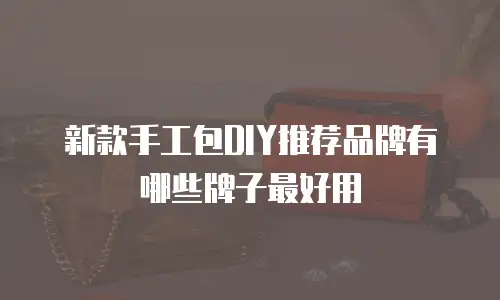 新款手工包DIY推荐品牌有哪些牌子最好用