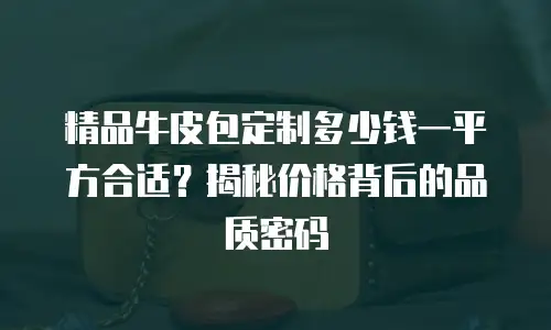 精品牛皮包定制多少钱一平方合适？揭秘价格背后的品质密码