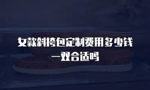女款斜挎包定制费用多少钱一双合适吗
