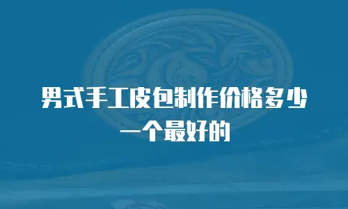 男式手工皮包制作价格多少一个最好的