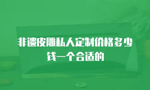 非遗皮雕私人定制价格多少钱一个合适的