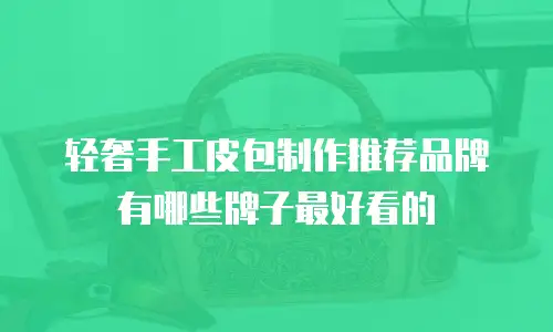 轻奢手工皮包制作推荐品牌有哪些牌子最好看的