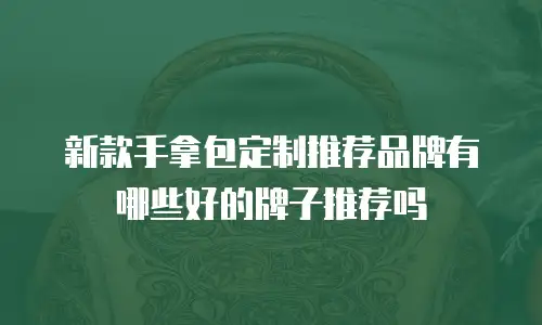 新款手拿包定制推荐品牌有哪些好的牌子推荐吗