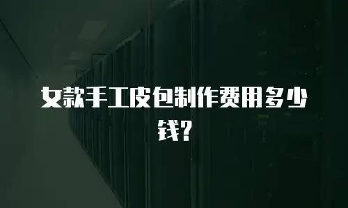 女款手工皮包制作费用多少钱？