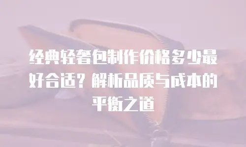 经典轻奢包制作价格多少最好合适？解析品质与成本的平衡之道