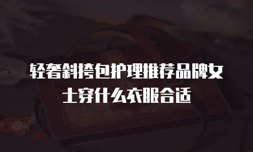 轻奢斜挎包护理推荐品牌女士穿什么衣服合适