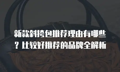新款斜挎包推荐理由有哪些？比较好推荐的品牌全解析