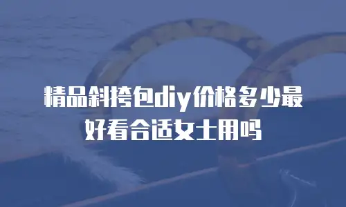 精品斜挎包diy价格多少最好看合适女士用吗