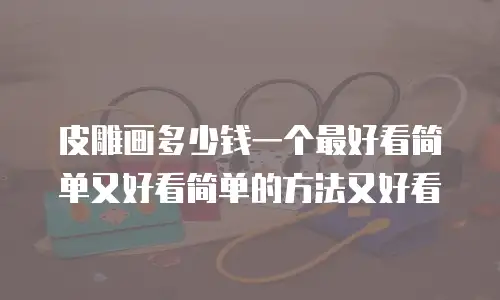 皮雕画多少钱一个最好看简单又好看简单的方法又好看