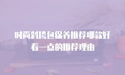 时尚斜挎包保养推荐哪款好看一点的推荐理由