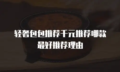 轻奢包包推荐千元推荐哪款最好推荐理由
