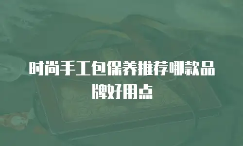 时尚手工包保养推荐哪款品牌好用点