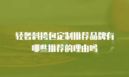 轻奢斜挎包定制推荐品牌有哪些推荐的理由吗