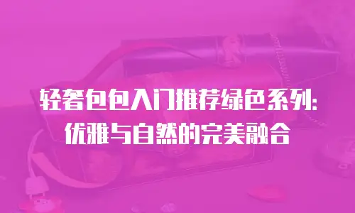 轻奢包包入门推荐绿色系列：优雅与自然的完美融合
