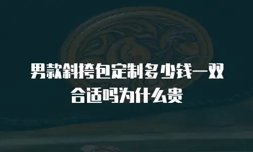 男款斜挎包定制多少钱一双合适吗为什么贵