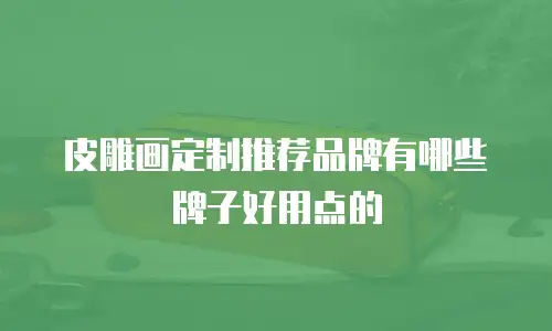 皮雕画定制推荐品牌有哪些牌子好用点的