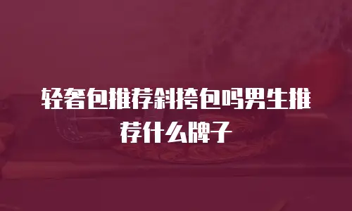 轻奢包推荐斜挎包吗男生推荐什么牌子