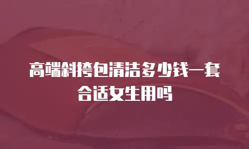 高端斜挎包清洁多少钱一套合适女生用吗