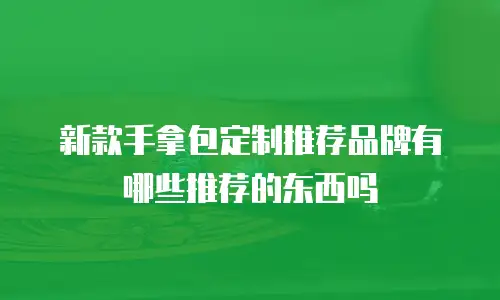 新款手拿包定制推荐品牌有哪些推荐的东西吗