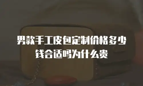 男款手工皮包定制价格多少钱合适吗为什么贵