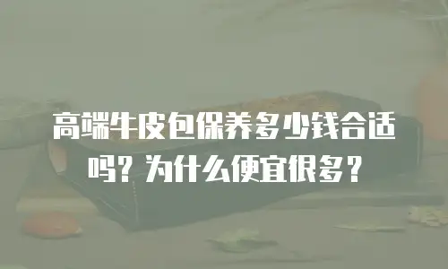 高端牛皮包保养多少钱合适吗？为什么便宜很多？