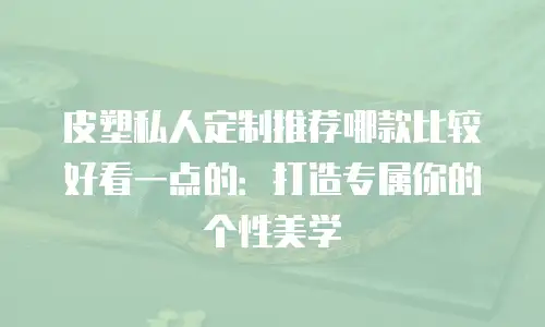 皮塑私人定制推荐哪款比较好看一点的：打造专属你的个性美学