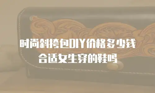 时尚斜挎包DIY价格多少钱合适女生穿的鞋吗