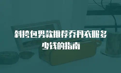 斜挎包男款推荐乔丹衣服多少钱的指南