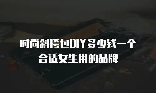 时尚斜挎包DIY多少钱一个合适女生用的品牌