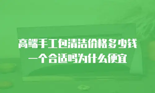 高端手工包清洁价格多少钱一个合适吗为什么便宜
