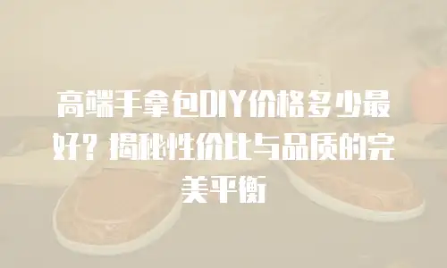 高端手拿包DIY价格多少最好？揭秘性价比与品质的完美平衡