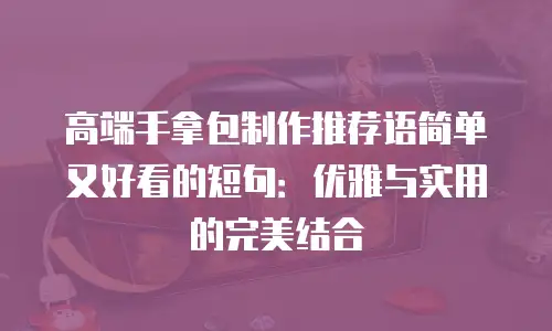 高端手拿包制作推荐语简单又好看的短句：优雅与实用的完美结合