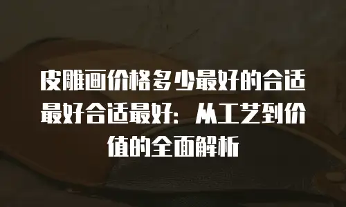 皮雕画价格多少最好的合适最好合适最好：从工艺到价值的全面解析