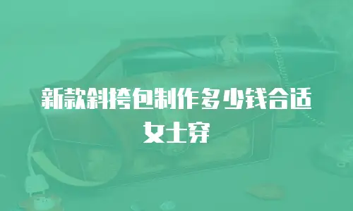 新款斜挎包制作多少钱合适女士穿