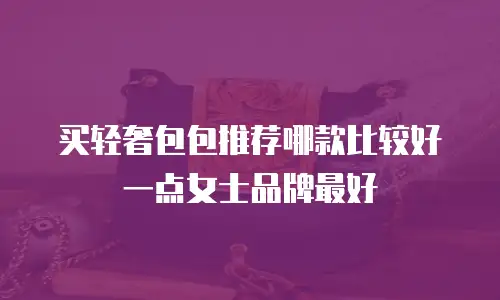 买轻奢包包推荐哪款比较好一点女士品牌最好