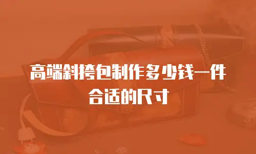 高端斜挎包制作多少钱一件合适的尺寸