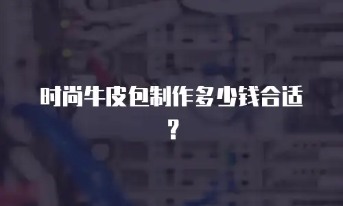 时尚牛皮包制作多少钱合适？