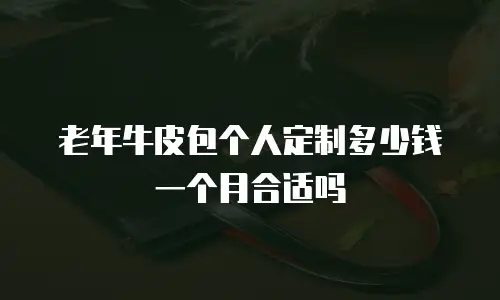 老年牛皮包个人定制多少钱一个月合适吗