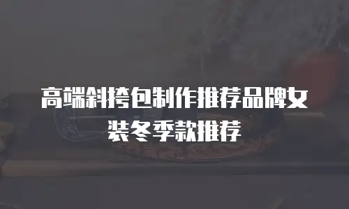 高端斜挎包制作推荐品牌女装冬季款推荐