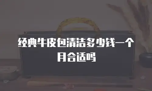 经典牛皮包清洁多少钱一个月合适吗