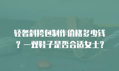 轻奢斜挎包制作价格多少钱？一双鞋子是否合适女士？