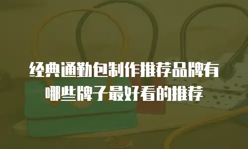 经典通勤包制作推荐品牌有哪些牌子最好看的推荐