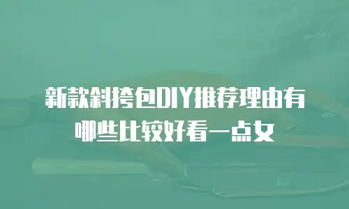 新款斜挎包DIY推荐理由有哪些比较好看一点女